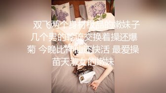    双飞两个身材极品的嫩妹子 几个男的轮流交换着操还爆菊 今晚比神仙还快活 最爱操苗天淑女的嫩妹