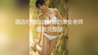 酒店约炮白白嫩嫩的美女老师 露脸完整版