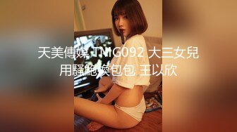 天美傳媒 TMG092 大三女兒用騷鮑換包包 王以欣