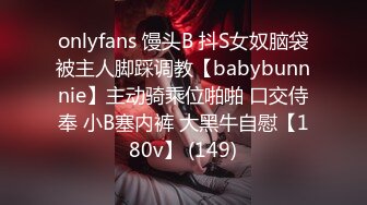 onlyfans 馒头B 抖S女奴脑袋被主人脚踩调教【babybunnnie】主动骑乘位啪啪 口交侍奉 小B塞内裤 大黑牛自慰【180v】 (149)