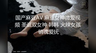 国产麻豆AV 麻豆女神微爱视频 圣诞双女神 韩韩 火辣女孩 销魂爱抚