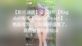 【新片速遞】 2024年【Ragdoll布偶-RagdollPeach】，绝版资源，已经销号退推了。高颜值露脸眼镜妹