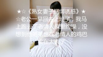 ★☆《熟女妻子捆绑诱惑》★☆老公一早回去上班了，我马上跑去了老情人家里约操，没想到他弟弟也在老情人的鸡巴实在太大了