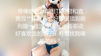 带棒的仙女御姐TS君君和直男互艹，后入式好舒服顶到前列腺一直流液体 ，小哥哥说好喜欢我的奶子，有想找我喂奶的吗？