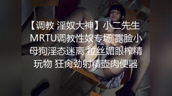 【调教 淫奴大神】小二先生  MRTU调教性奴专场 露脸小母狗淫态迷离 拉丝媚眼榨精玩物 狂肏劲射精壶肉便器