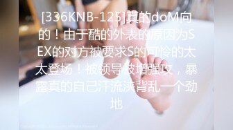 [336KNB-125]真的doM向的！由于酷的外表的原因为SEX的对方被要求S的可怜的太太登场！被领导被增强攻，暴露真的自己汗流浃背乱一个劲地