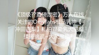 《顶级??重磅泄密》万人在线关注的Onlyfans极品乳神【冲田杏梨】私拍??豪乳大肥臀揉搓挑逗~大尺度福利