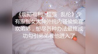 《震撼福利✿超强✿乱伦》少有原创女大神外纯内骚偸偸喜欢弟弟，想尽各种办法最终成功勾引弟弟被他进入了