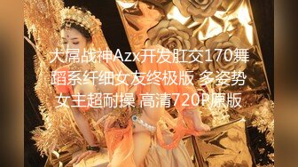 大屌战神Azx开发肛交170舞蹈系纤细女友终极版 多姿势女主超耐操 高清720P原版