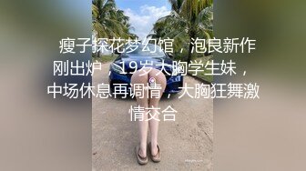   瘦子探花梦幻馆，泡良新作刚出炉，19岁大胸学生妹，中场休息再调情，大胸狂舞激情交合