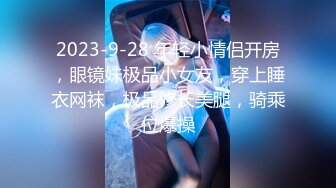 2023-9-28 年轻小情侣开房，眼镜妹极品小女友，穿上睡衣网袜，极品修长美腿，骑乘位爆操