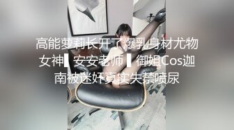 高能萝莉长开了爆乳身材尤物女神▌安安老师 ▌御姐Cos迦南被迷奸真实失禁喷尿