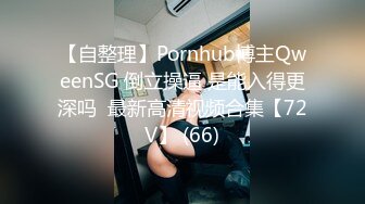 【自整理】Pornhub博主QweenSG 倒立操逼 是能入得更深吗  最新高清视频合集【72V】 (66)