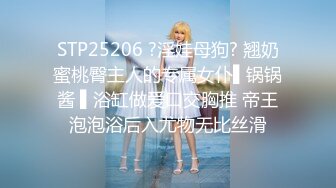 STP25206 ?淫娃母狗? 翘奶蜜桃臀主人的专属女仆▌锅锅酱 ▌浴缸做爱口交胸推 帝王泡泡浴后入尤物无比丝滑