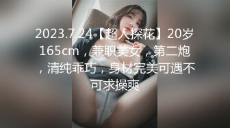 2023.7.24【超人探花】20岁165cm，兼职美女，第二炮，清纯乖巧，身材完美可遇不可求操爽