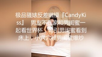 极品骚婊反差嫩模『CandyKiss』✿男友不在家和男闺蜜一起看世界杯，勾引男闺蜜看到床上，小穴穴被男闺蜜爆炒