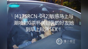 [417SRCN-042]敏感马上与潮喷射G茶杯美巨乳的好友她到早上私通SEX！