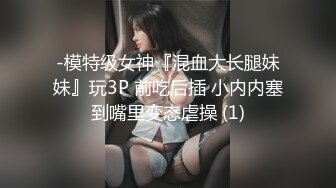 -模特级女神『混血大长腿妹妹』玩3P 前吃后插 小内内塞到嘴里变态虐操 (1)