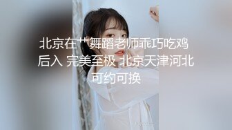 北京在艹舞蹈老师乖巧吃鸡 后入 完美至极 北京天津河北可约可换