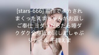 [stars-666] 前作でイカされまくったえまちゃんがお返しご奉仕 ヨダレだらだら唾ダクダク全身舐め回しおしゃぶりガール 千鶴えま