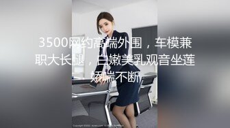 3500网约高端外围，车模兼职大长腿，白嫩美乳观音坐莲娇喘不断