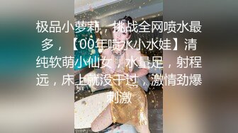 极品小萝莉，挑战全网喷水最多，【00年喷水小水娃】清纯软萌小仙女，水量足，射程远，床上就没干过，激情劲爆刺激