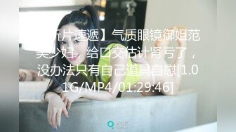 【新片速遞】气质眼镜御姐范美少妇，给口交估计肾亏了，没办法只有自己道具自慰[1.01G/MP4/01:29:46]