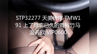 STP32277 天美传媒 TMW191 上了暗恋已久的青梅竹马 温芮欣 VIP0600