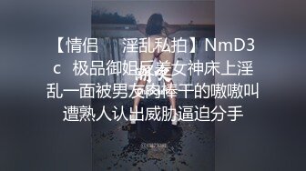 【情侣❤️淫乱私拍】NmD3c✿极品御姐反差女神床上淫乱一面被男友肉棒干的嗷嗷叫遭熟人认出威胁逼迫分手