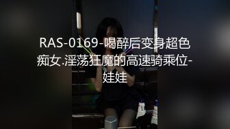 RAS-0169-喝醉后变身超色痴女.淫荡狂魔的高速骑乘位-娃娃