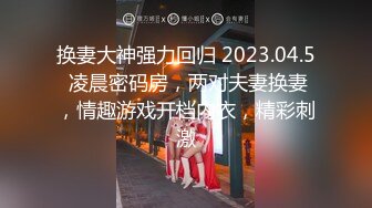 换妻大神强力回归 2023.04.5 凌晨密码房，两对夫妻换妻，情趣游戏开档内衣，精彩刺激