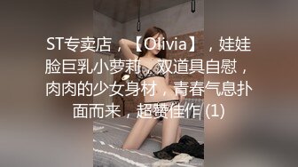 ST专卖店，【Olivia】，娃娃脸巨乳小萝莉，双道具自慰，肉肉的少女身材，青春气息扑面而来，超赞佳作 (1)