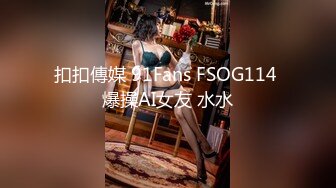 扣扣傳媒 91Fans FSOG114 爆操AI女友 水水