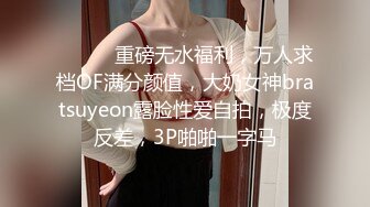 ⚫️⚫️重磅无水福利，万人求档OF满分颜值，大奶女神bratsuyeon露脸性爱自拍，极度反差，3P啪啪一字马