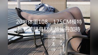 20岁体重108，175CM模特翘臀美腿身材无敌仙丹加持