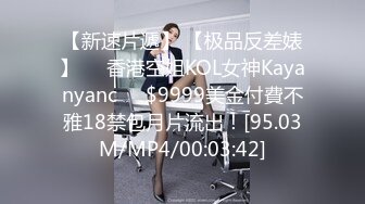 【新速片遞】 【极品反差婊】❤️香港空姐KOL女神Kayanyanc❤️$9999美金付費不雅18禁包月片流出！[95.03M/MP4/00:03:42]