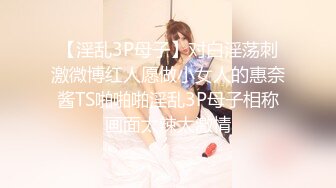 【淫乱3P母子】对白淫荡刺激微博红人愿做小女人的惠奈酱TS啪啪啪淫乱3P母子相称画面太辣太激情