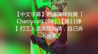 【中文字幕】剧情演绎网黄「Cherrycat1108」【第11弹】打工人去医院捐精，自己弄不出来