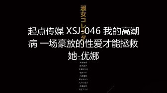 起点传媒 XSJ-046 我的高潮病 一场豪放的性爱才能拯救她-优娜