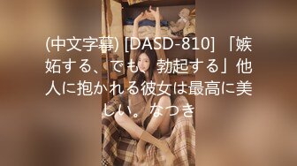 (中文字幕) [DASD-810] 「嫉妬する、でも、勃起する」他人に抱かれる彼女は最高に美しい。なつき