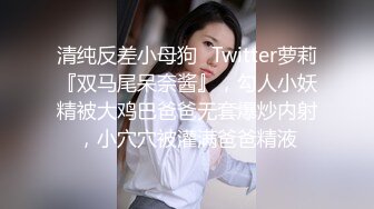 清纯反差小母狗✅Twitter萝莉『双马尾呆奈酱』，勾人小妖精被大鸡巴爸爸无套爆炒内射，小穴穴被灌满爸爸精液