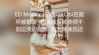 ED Mosaic 纯情学妹Obi在厕所被霸凌✿想求救反被老师干到边哭边高潮✿吃光精液后还求老师内射