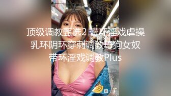 顶级调教甄选2 带环淫戏虐操 乳环阴环穿刺调教母狗女奴 带环淫戏调教Plus