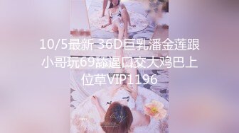 10/5最新 36D巨乳潘金莲跟小哥玩69舔逼口交大鸡巴上位草VIP1196