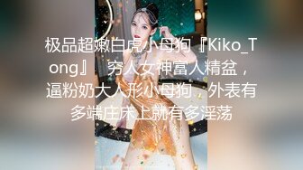 极品超嫩白虎小母狗『Kiko_Tong』✅穷人女神富人精盆，逼粉奶大人形小母狗，外表有多端庄床上就有多淫荡