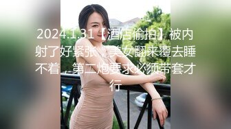 2024.1.31【酒店偷拍】被内射了好紧张，美女翻来覆去睡不着，第二炮要求必须带套才行