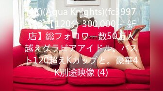 (4K)(Aqua Knlghts)(fc3997319)【120分 300,000～ 新店】総フォロワー数50万人越えグラビアアイドル。バスト120超えKカップと。豪華4K別途映像 (4)