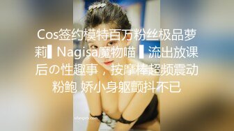 Cos签约模特百万粉丝极品萝莉▌Nagisa魔物喵 ▌流出放课后の性趣事，按摩棒超频震动粉鲍 娇小身躯颤抖不已