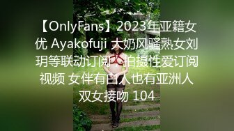 【OnlyFans】2023年亚籍女优 Ayakofuji 大奶风骚熟女刘玥等联动订阅，拍摄性爱订阅视频 女伴有白人也有亚洲人双女接吻 104