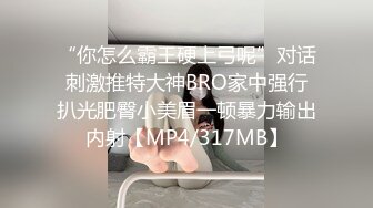 “你怎么霸王硬上弓呢”对话刺激推特大神BRO家中强行扒光肥臀小美眉一顿暴力输出内射【MP4/317MB】